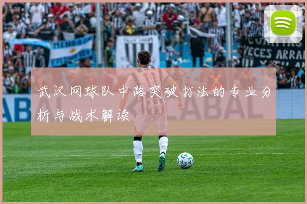 武汉网球队中路突破打法的专业分析与战术解读