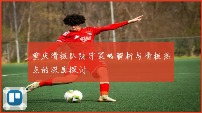 重庆滑板队防守策略解析与滑板热点的深度探讨