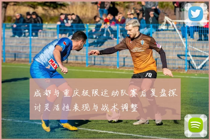 成都与重庆极限运动队赛后复盘探讨灵活性表现与战术调整