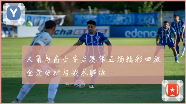 火箭与爵士季后赛第五场精彩回放全景分析与战术解读