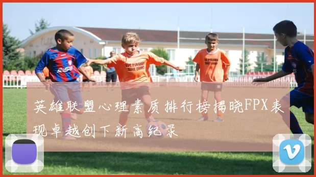 英雄联盟心理素质排行榜揭晓FPX表现卓越创下新高纪录