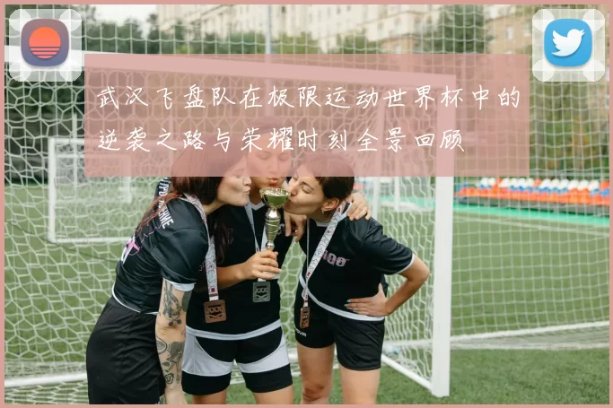 武汉飞盘队在极限运动世界杯中的逆袭之路与荣耀时刻全景回顾