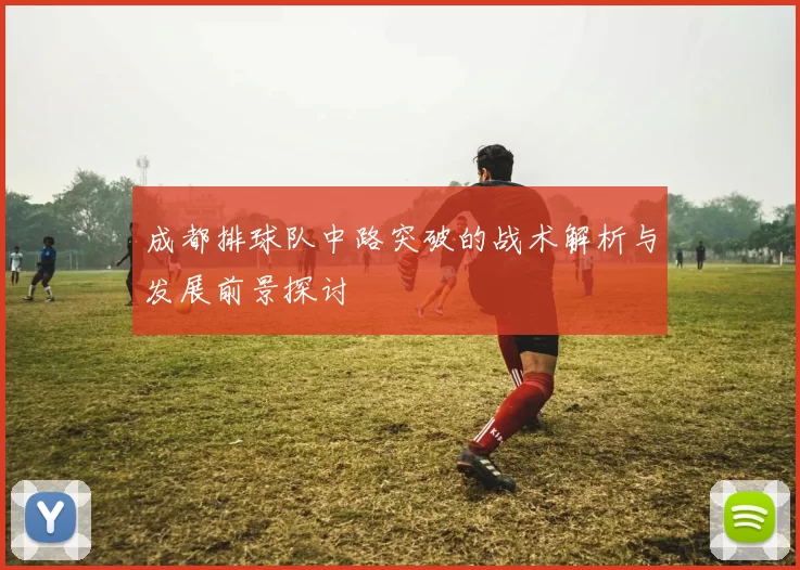 成都排球队中路突破的战术解析与发展前景探讨