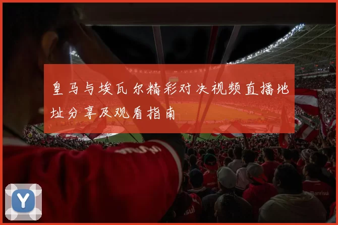 皇马与埃瓦尔精彩对决视频直播地址分享及观看指南