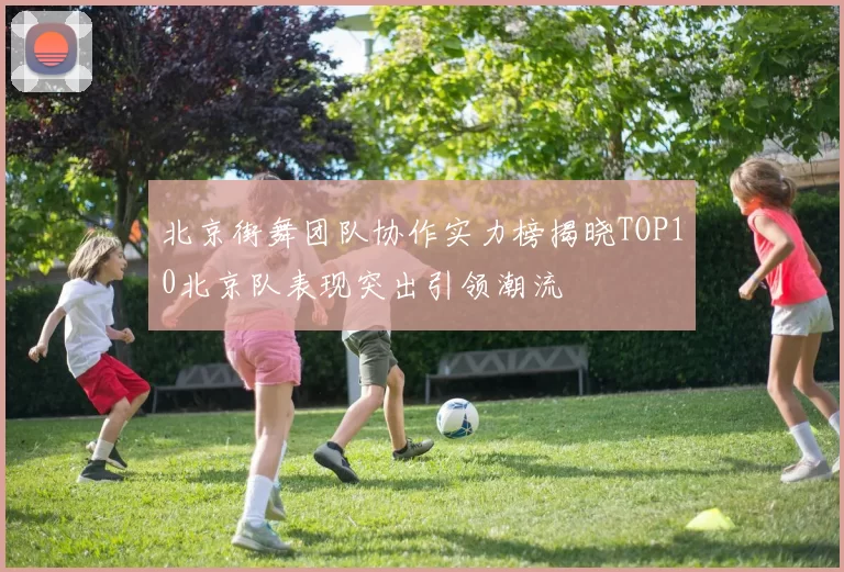 北京街舞团队协作实力榜揭晓TOP10北京队表现突出引领潮流