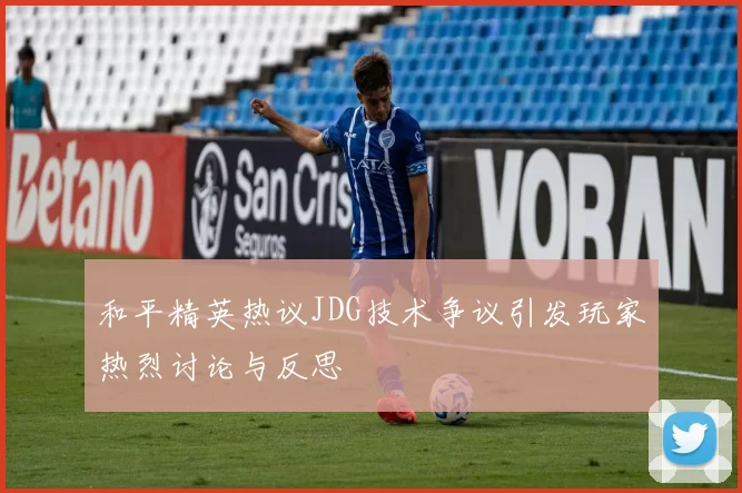和平精英热议JDG技术争议引发玩家热烈讨论与反思
