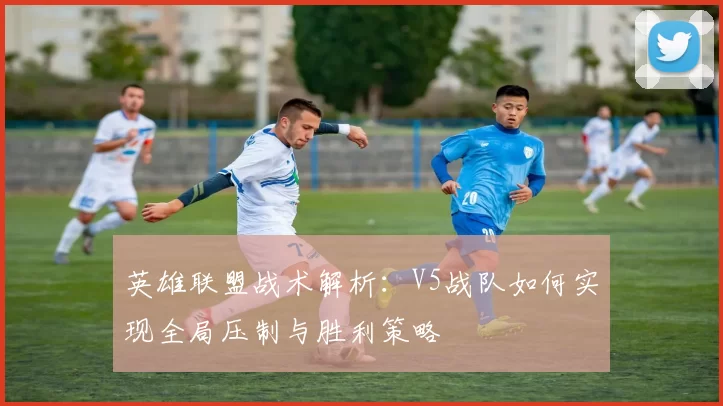 英雄联盟战术解析：V5战队如何实现全局压制与胜利策略