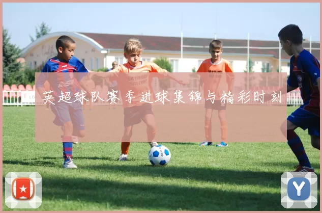 英超球队赛季进球集锦与精彩时刻
