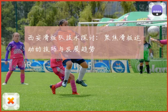 西安滑板队技术探讨：聚焦滑板运动的技巧与发展趋势