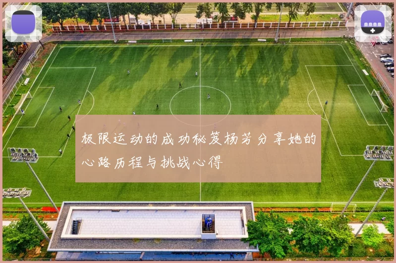 极限运动的成功秘笈杨芳分享她的心路历程与挑战心得