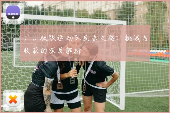 广州极限运动队反击之路：挑战与收获的深度解析