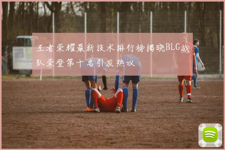 王者荣耀最新技术排行榜揭晓BLG战队荣登第十名引发热议