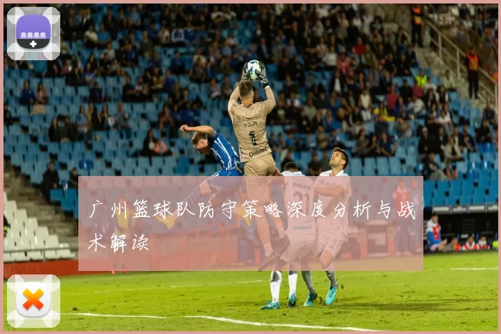 广州篮球队防守策略深度分析与战术解读