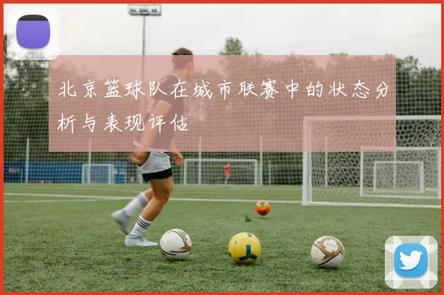 北京篮球队在城市联赛中的状态分析与表现评估